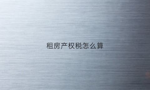 租房产权税怎么算(租赁房子房产税)