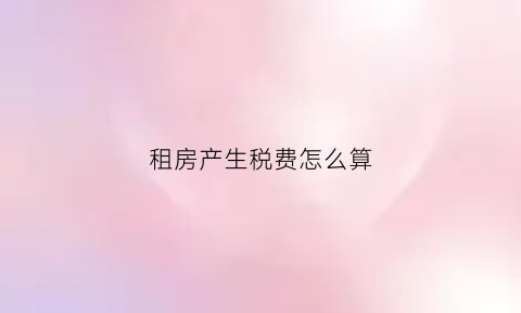 租房产生税费怎么算(租房的税是什么税)