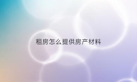 租房怎么提供房产材料(租房怎么提供房产材料信息)