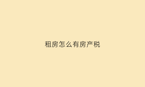 租房怎么有房产税(租的房子房产税如何征收)