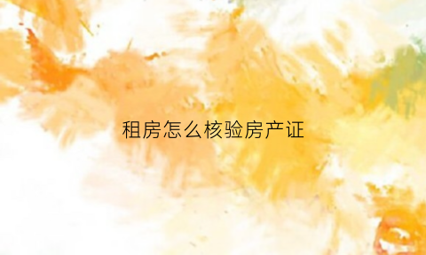 租房怎么核验房产证(租房证件怎么核查)