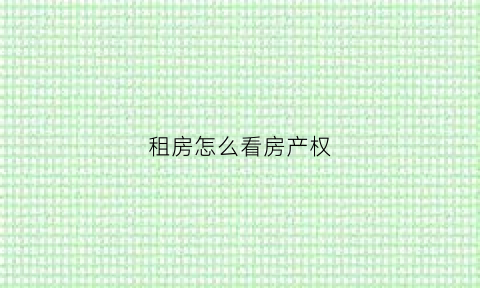 租房怎么看房产权(租房子怎么看房)