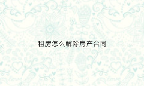 租房怎么解除房产合同(租房怎么解除房产合同协议)