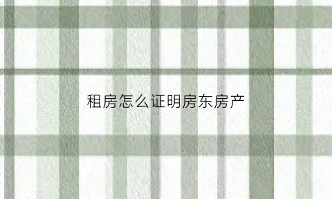 租房怎么证明房东房产(房东怎么证明是合法出租人)