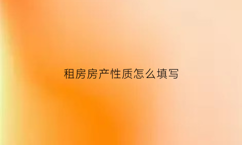 租房房产性质怎么填写(租房性质有哪几种)