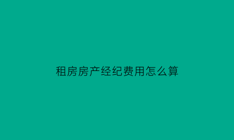 租房房产经纪费用怎么算(租房经纪人是什么意思)