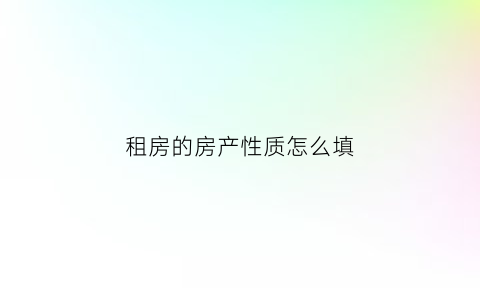 租房的房产性质怎么填(租房房屋类型怎么填写)