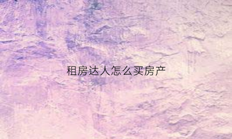 租房达人怎么买房产(租房达人技巧)