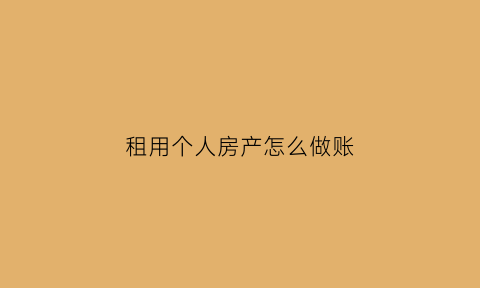 租用个人房产怎么做账(租用个人房屋交的税由公司承担如何账务处理)