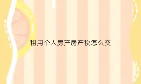 租用个人房产房产税怎么交(租用个人房屋缴纳税费)