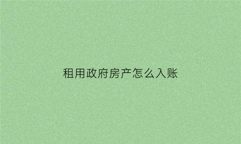 租用政府房产怎么入账(政府房屋租赁)