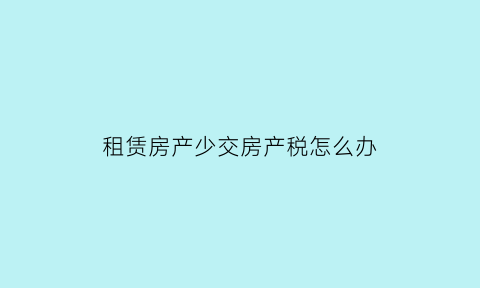 租赁房产少交房产税怎么办(房屋租赁交税能补交吗)