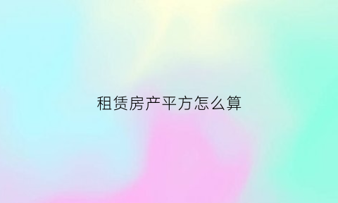 租赁房产平方怎么算(租赁房产平方怎么算的)