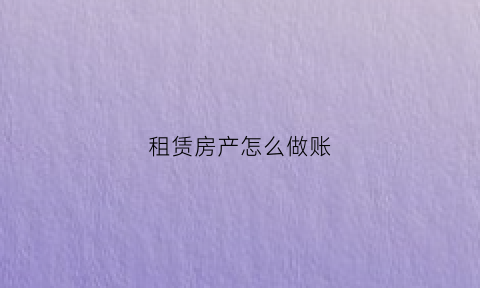 租赁房产怎么做账(租赁房产怎么做账分录)