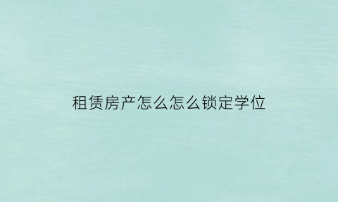 租赁房产怎么怎么锁定学位(房屋租赁合同怎么锁定学位)
