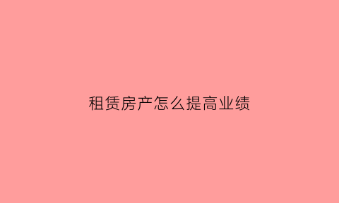 租赁房产怎么提高业绩(出租房怎样把租金提高)
