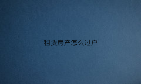 租赁房产怎么过户(租赁房屋过户应有什么手续)