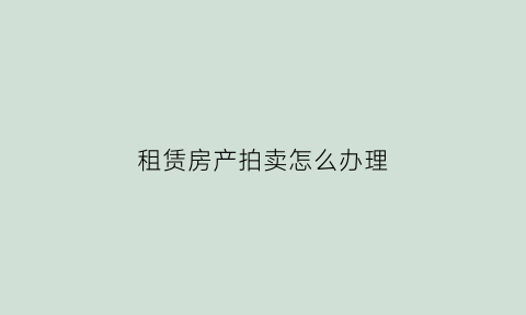 租赁房产拍卖怎么办理(租赁房产拍卖怎么办理过户手续)