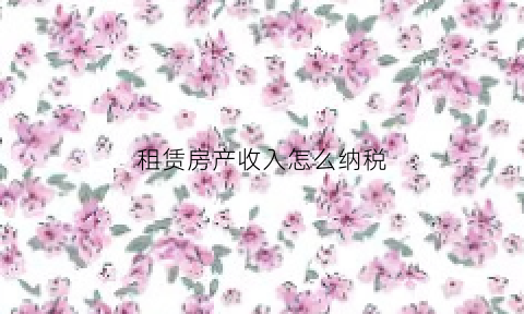 租赁房产收入怎么纳税(租赁房屋收入怎么做账)