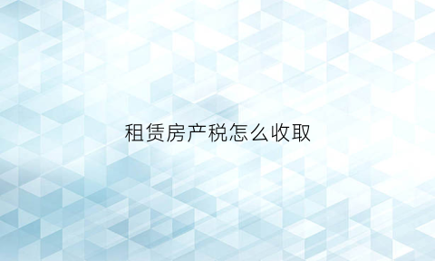 租赁房产税怎么收取(租赁房屋房产税缴纳计算公式)