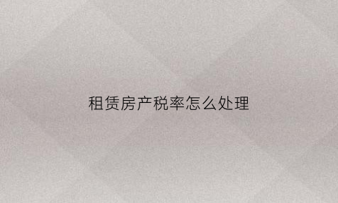 租赁房产税率怎么处理(租赁房产税如何征收)
