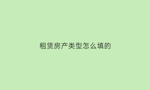 租赁房产类型怎么填的(房屋租赁类型分为几种)
