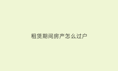 租赁期间房产怎么过户(租赁房怎么过户到下一个租赁人)