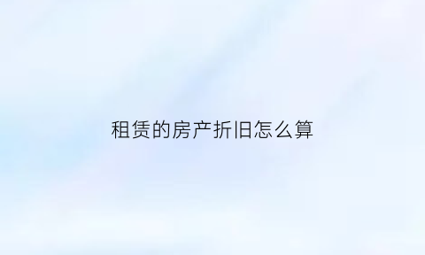 租赁的房产折旧怎么算(租赁房屋折旧怎么处理)