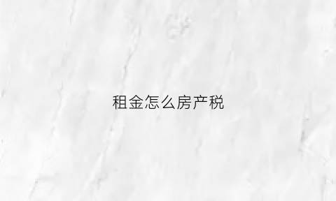 租金怎么房产税(租金房产税计算公式)