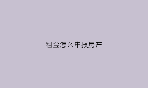 租金怎么申报房产(租金怎么申报房产税费)