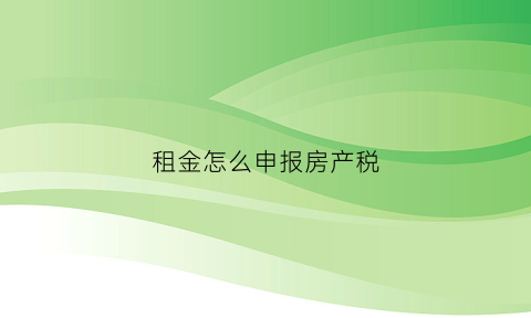 租金怎么申报房产税(关于租金收入缴纳房产税最新规定)
