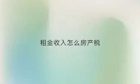 租金收入怎么房产税(租金收入怎么房产税征收)