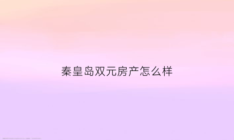 秦皇岛双元房产怎么样(秦皇岛双源房产)