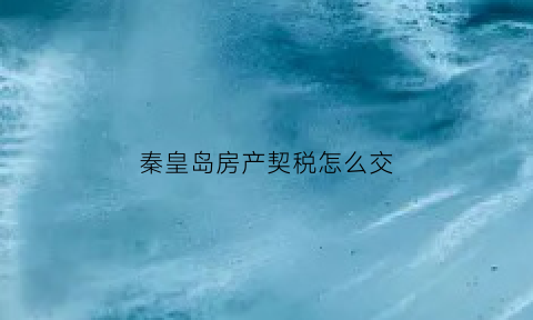 秦皇岛房产契税怎么交(秦皇岛市契税怎么算2020)