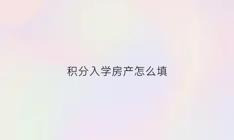 积分入学房产怎么填(积分入学房产证能积多少分)