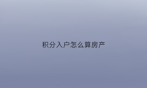 积分入户怎么算房产(积分入户是怎么算的)