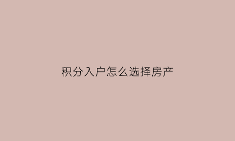 积分入户怎么选择房产(积分入户房产加多少分)