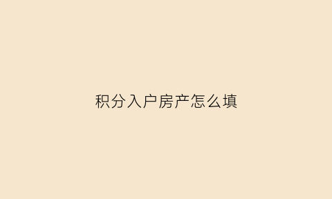 积分入户房产怎么填(积分入户房产有加分吗)