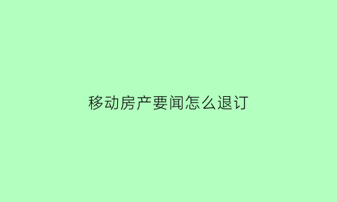 移动房产要闻怎么退订(移动房产是什么意思)