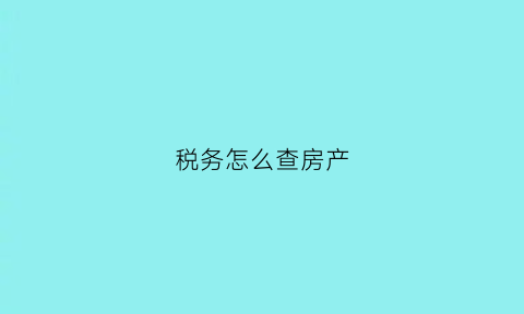 税务怎么查房产(税务怎么查房产抵押情况)