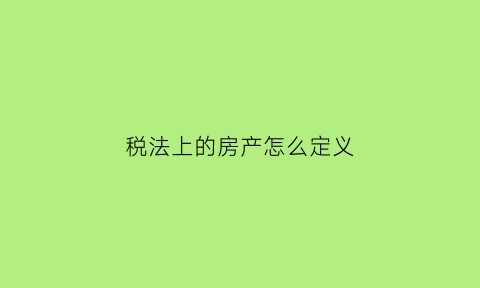 税法上的房产怎么定义(税法中房屋的定义)