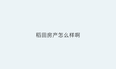 稻田房产怎么样啊(稻田房产怎么样啊值得买吗)