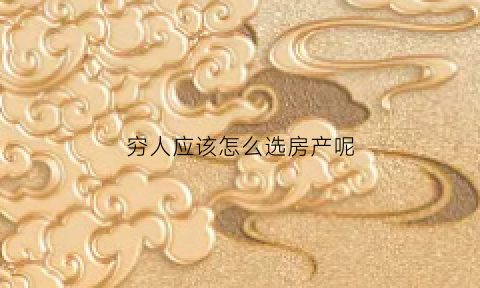 穷人应该怎么选房产呢(穷人应该怎么选房产呢知乎)