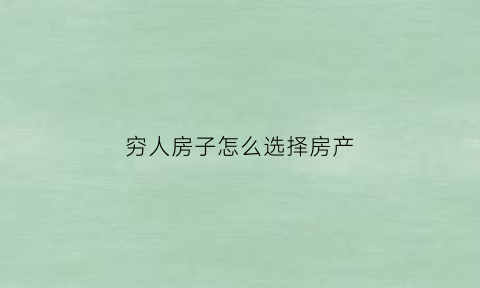 穷人房子怎么选择房产(穷人房子怎么选择房产证呢)