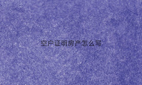 空户证明房产怎么写(空户证明房产怎么写的)