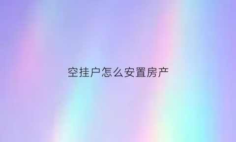 空挂户怎么安置房产(空挂户享受拆迁补偿吗)