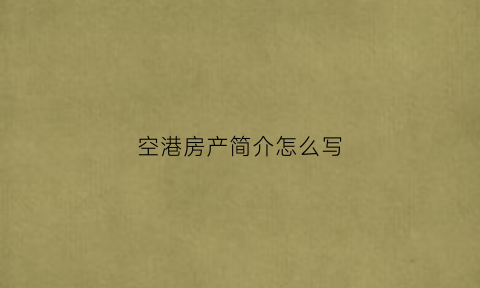空港房产简介怎么写(空港房产简介怎么写好)