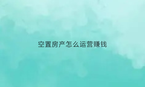 空置房产怎么运营赚钱