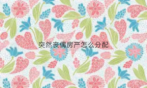 突然丧偶房产怎么分配(丧偶房子的继承权)