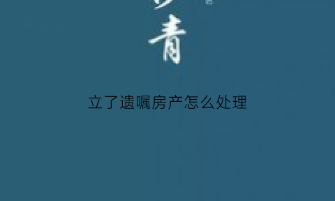 立了遗嘱房产怎么处理(立完遗嘱的房产可以买卖吗)